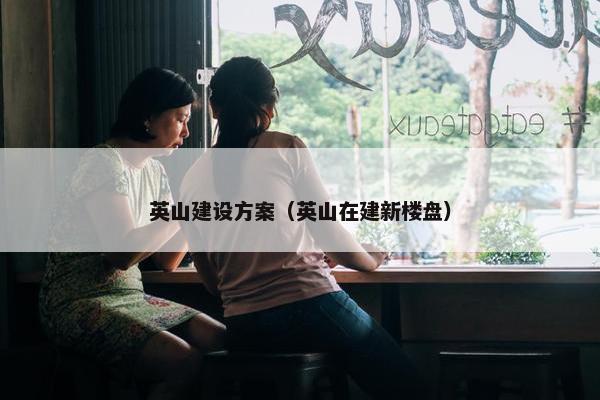 英山建设方案（英山在建新楼盘）