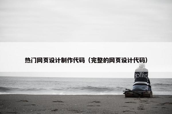 热门网页设计制作代码（完整的网页设计代码）