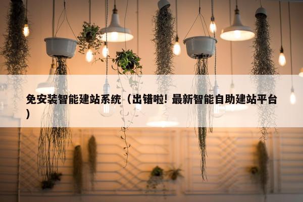 免安装智能建站系统（出错啦! 最新智能自助建站平台）