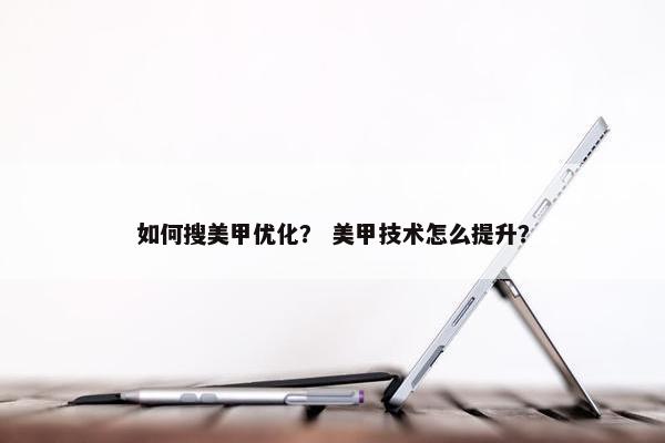如何搜美甲优化？ 美甲技术怎么提升？