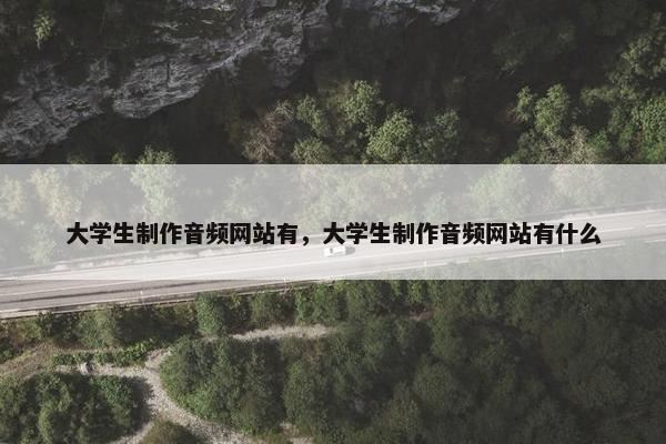 大学生制作音频网站有，大学生制作音频网站有什么
