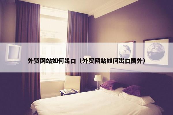 外贸网站如何出口（外贸网站如何出口国外）