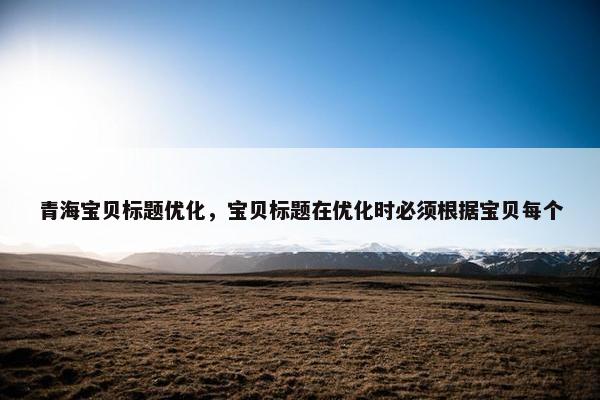 青海宝贝标题优化，宝贝标题在优化时必须根据宝贝每个