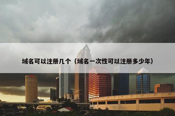 域名可以注册几个（域名一次性可以注册多少年）