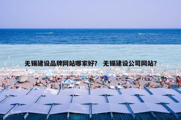 无锡建设品牌网站哪家好？ 无锡建设公司网站？