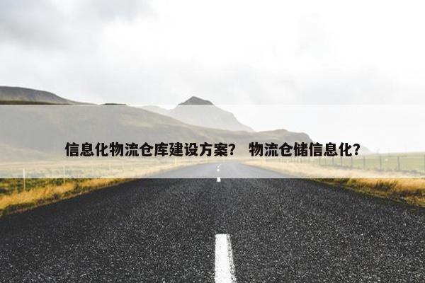 信息化物流仓库建设方案？ 物流仓储信息化？