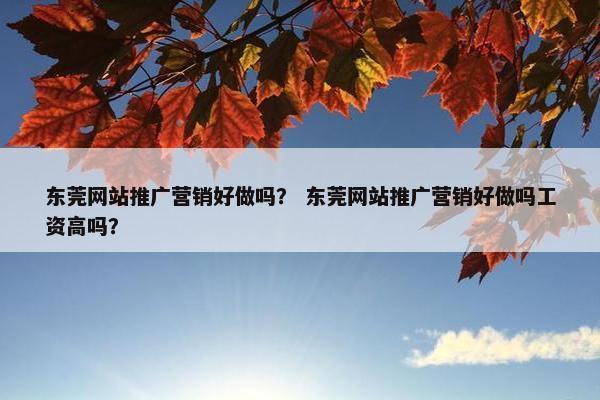 东莞网站推广营销好做吗？ 东莞网站推广营销好做吗工资高吗？