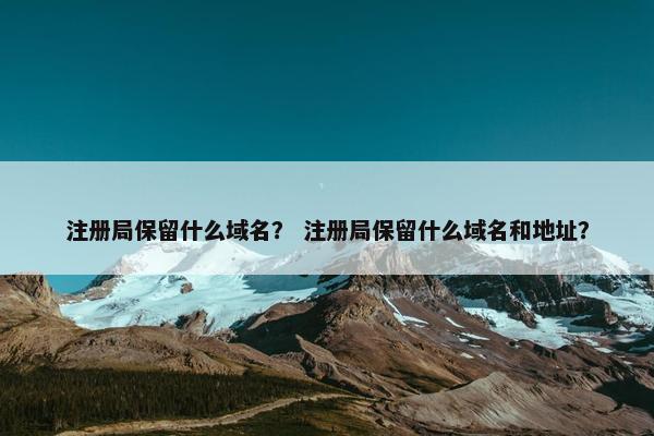 注册局保留什么域名？ 注册局保留什么域名和地址？