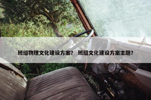 班组物理文化建设方案？ 班组文化建设方案主题？
