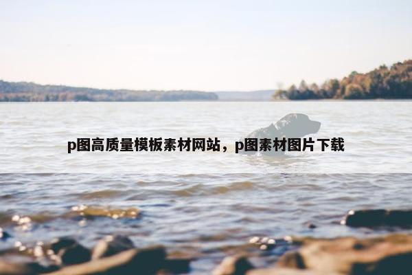 p图高质量模板素材网站，p图素材图片下载