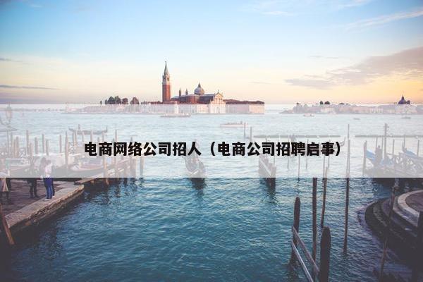 电商网络公司招人（电商公司招聘启事）