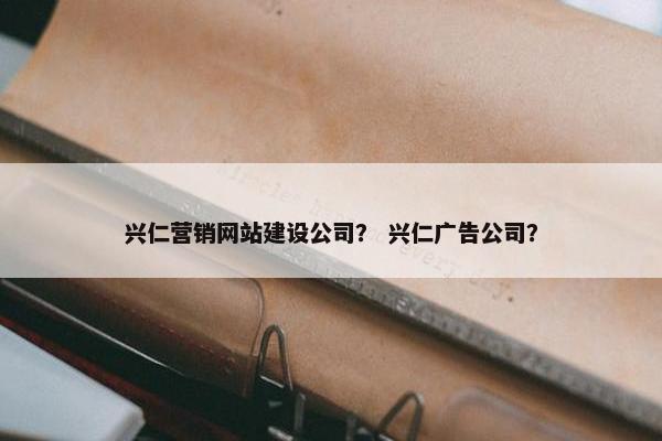 兴仁营销网站建设公司？ 兴仁广告公司？