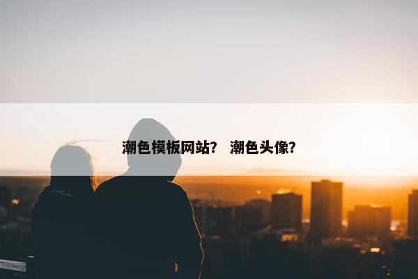 潮色模板网站？ 潮色头像？