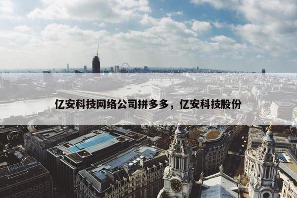 亿安科技网络公司拼多多，亿安科技股份