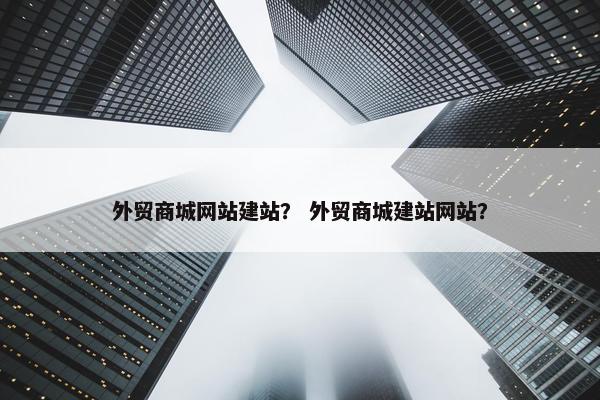 外贸商城网站建站？ 外贸商城建站网站？