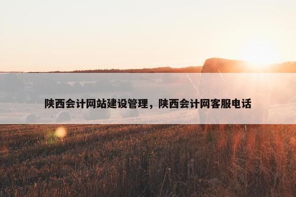 陕西会计网站建设管理，陕西会计网客服电话