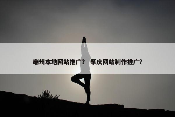 端州本地网站推广？ 肇庆网站制作推广？