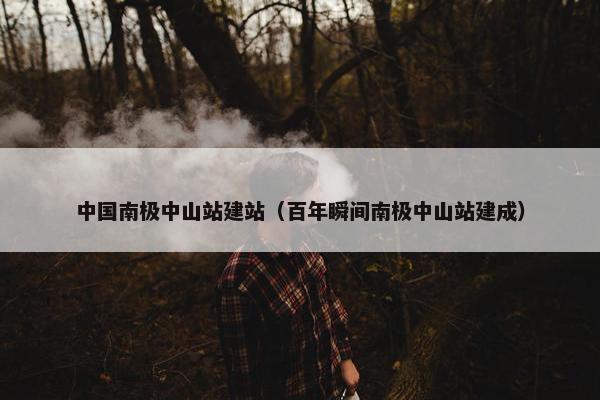 中国南极中山站建站（百年瞬间南极中山站建成）