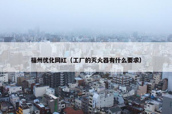 福州优化网红（工厂的灭火器有什么要求）
