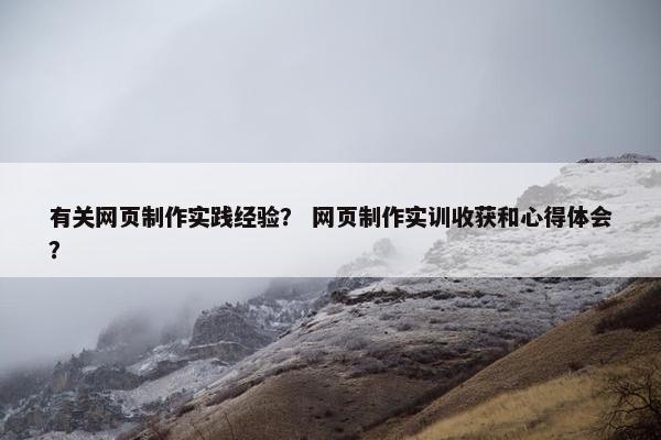 有关网页制作实践经验？ 网页制作实训收获和心得体会？