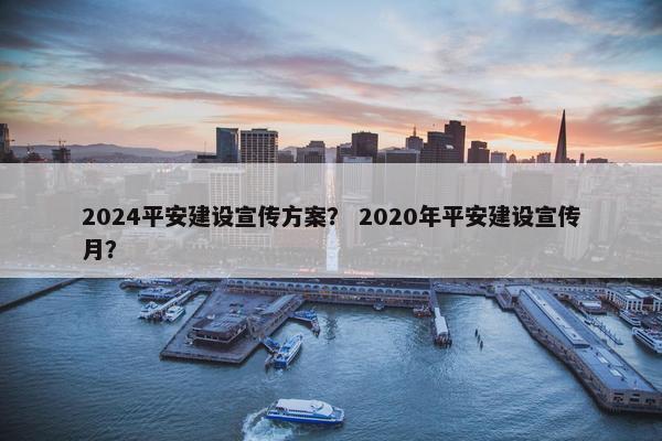 2024平安建设宣传方案？ 2020年平安建设宣传月？