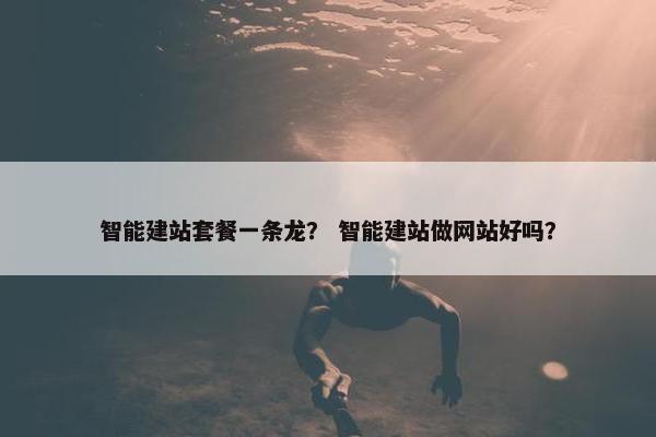 智能建站套餐一条龙？ 智能建站做网站好吗？