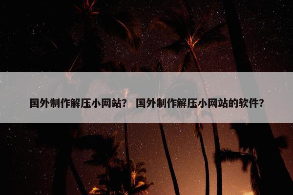 国外制作解压小网站？ 国外制作解压小网站的软件？