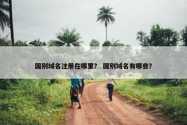 国别域名注册在哪里？ 国别域名有哪些？
