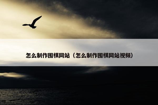 怎么制作围棋网站（怎么制作围棋网站视频）