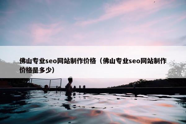 佛山专业seo网站制作价格（佛山专业seo网站制作价格是多少）