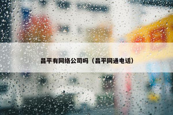 昌平有网络公司吗（昌平网通电话）