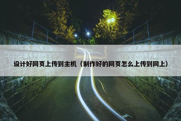 设计好网页上传到主机（制作好的网页怎么上传到网上）