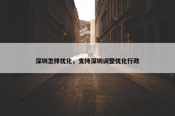深圳怎样优化，支持深圳调整优化行政
