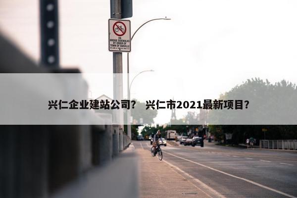 兴仁企业建站公司？ 兴仁市2021最新项目？