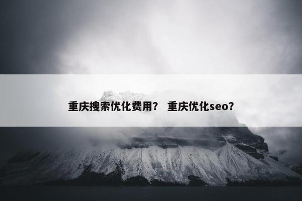 重庆搜索优化费用？ 重庆优化seo？