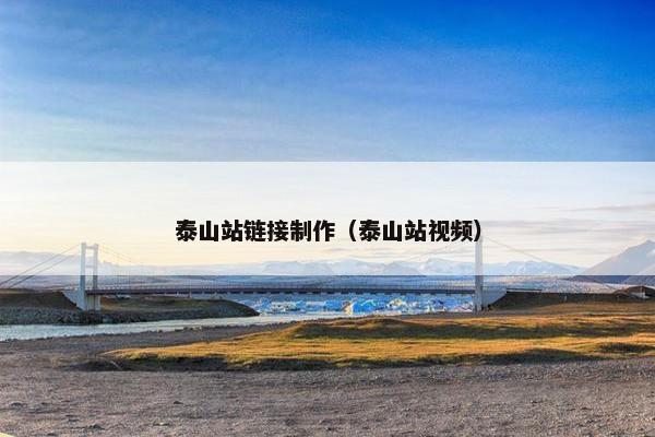泰山站链接制作（泰山站视频）