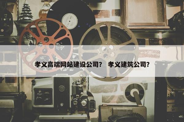 孝义高端网站建设公司？ 孝义建筑公司？