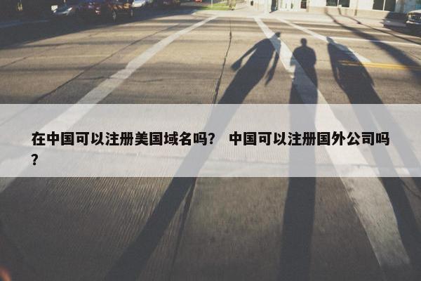 在中国可以注册美国域名吗？ 中国可以注册国外公司吗？