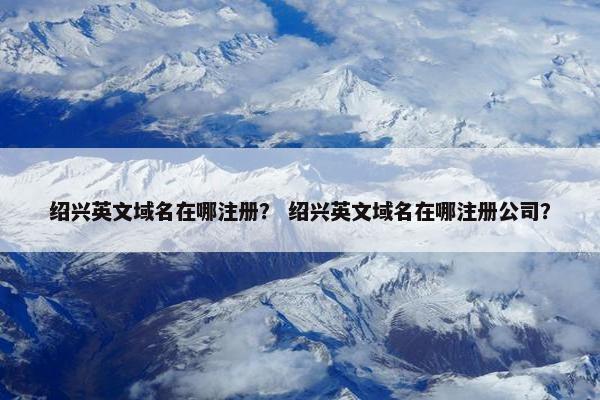 绍兴英文域名在哪注册？ 绍兴英文域名在哪注册公司？