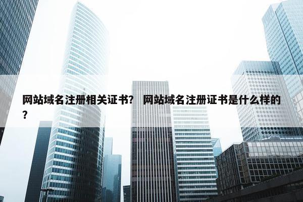 网站域名注册相关证书？ 网站域名注册证书是什么样的？