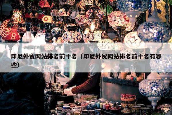 印尼外贸网站排名前十名（印尼外贸网站排名前十名有哪些）