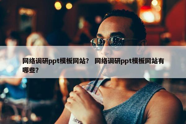 网络调研ppt模板网站？ 网络调研ppt模板网站有哪些？