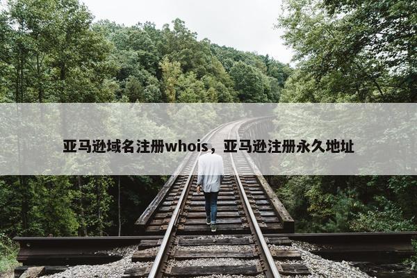 亚马逊域名注册whois，亚马逊注册永久地址