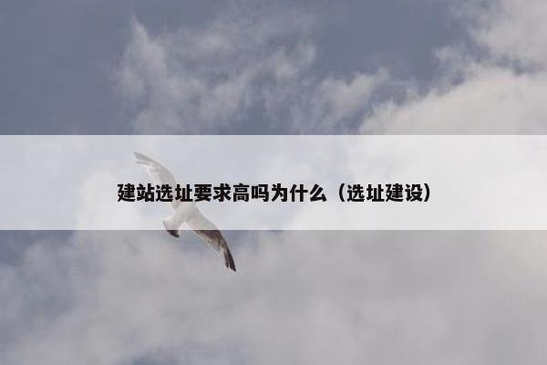 建站选址要求高吗为什么（选址建设）