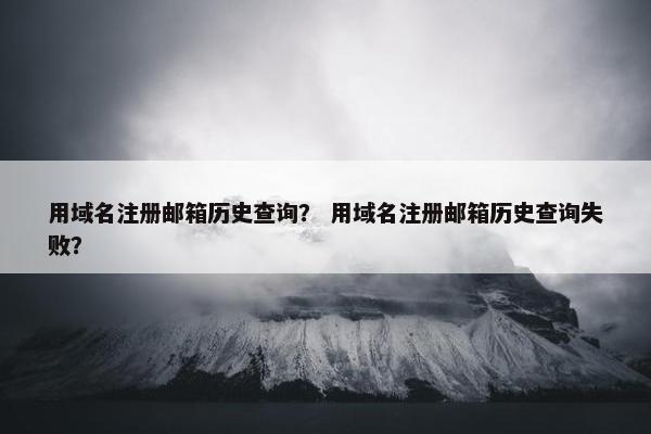 用域名注册邮箱历史查询？ 用域名注册邮箱历史查询失败？