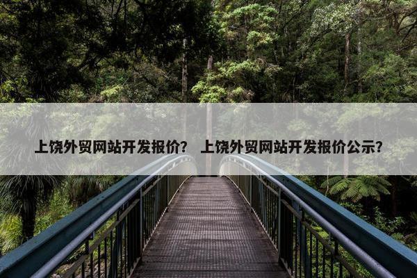 上饶外贸网站开发报价？ 上饶外贸网站开发报价公示？
