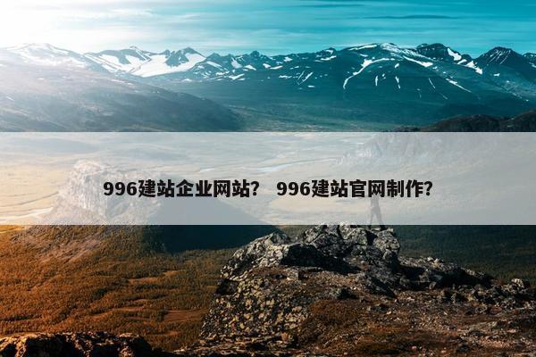 996建站企业网站？ 996建站官网制作？
