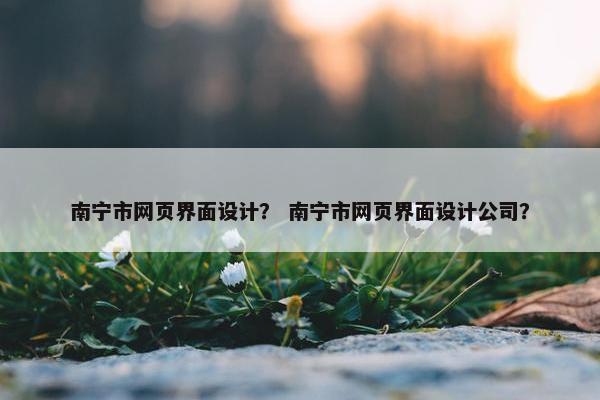 南宁市网页界面设计？ 南宁市网页界面设计公司？