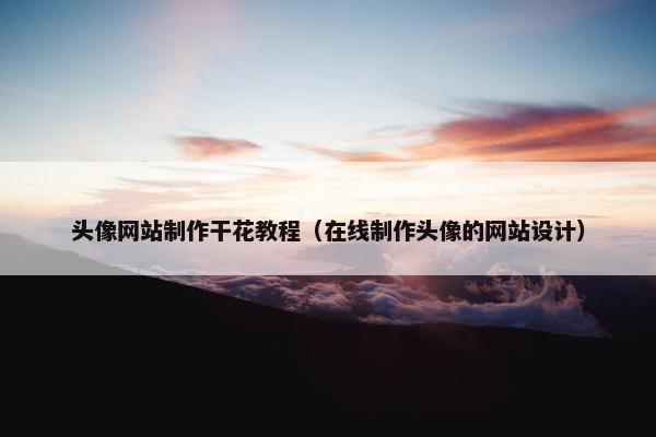 头像网站制作干花教程（在线制作头像的网站设计）