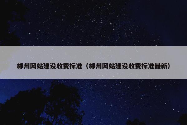 郴州网站建设收费标准（郴州网站建设收费标准最新）